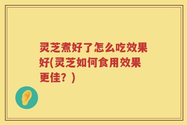 灵芝煮好了怎么吃效果好(灵芝如何食用效果更佳?) 灵芝煮好了怎么吃效果好(灵芝如何食用效果更佳?)