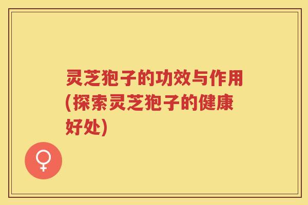 灵芝狍子的功效与作用(探索灵芝狍子的健康好处) 灵芝狍子的功效与作用(探索灵芝狍子的健康好处)