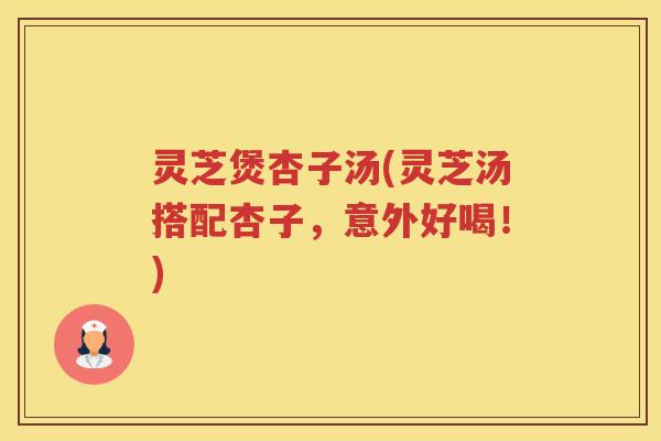 灵芝煲杏子汤(灵芝汤搭配杏子，意外好喝！)