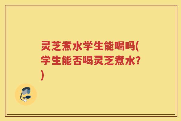 灵芝煮水学生能喝吗(学生能否喝灵芝煮水?) 灵芝煮水学生能喝吗(学生能否喝灵芝煮水?)