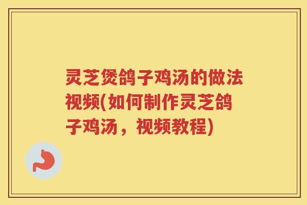 灵芝煲鸽子鸡汤的做法视频(如何制作灵芝鸽子鸡汤，视频教程)