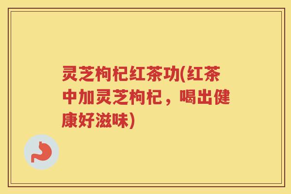 灵芝枸杞红茶功(红茶中加灵芝枸杞，喝出健康好滋味)