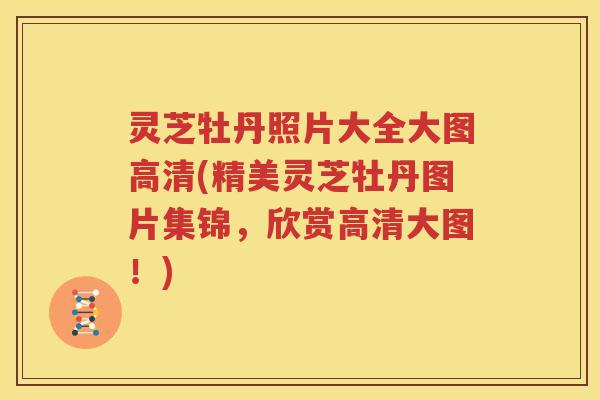 灵芝牡丹照片大全大图高清(精美灵芝牡丹图片集锦,欣赏高清大图!) 灵芝牡丹照片大全大图高清(精美灵芝牡丹图片集锦,欣赏高清大图!)