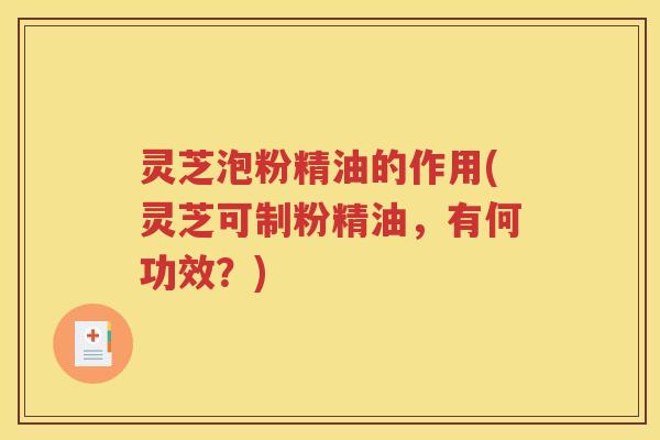 灵芝泡粉精油的作用(灵芝可制粉精油，有何功效？)
