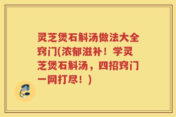 灵芝煲石斛汤做法大全窍门(浓郁滋补！学灵芝煲石斛汤，四招窍门一网打尽！)