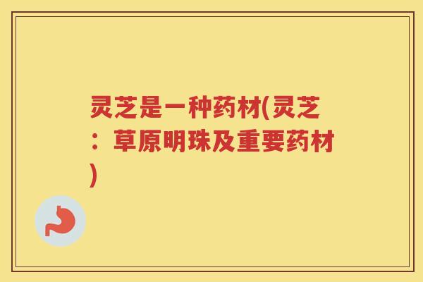 灵芝是一种药材(灵芝:草原明珠及重要药材)