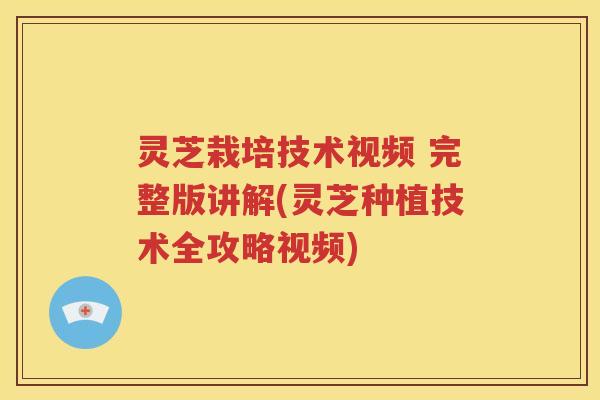 灵芝栽培技术视频 完整版讲解(灵芝种植技术全攻略视频) 灵芝栽培技术视频 完整版讲解(灵芝种植技术全攻略视频)
