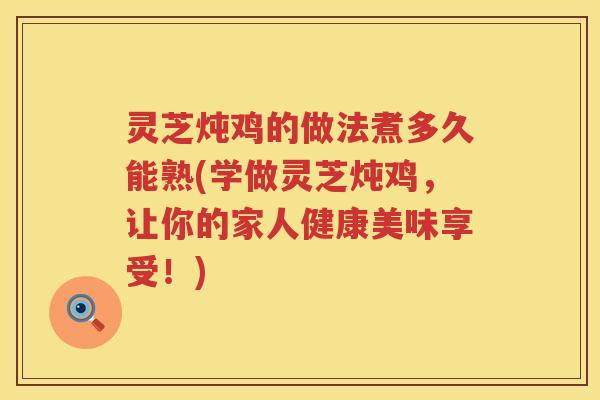 灵芝炖鸡的做法煮多久能熟(学做灵芝炖鸡,让你的家人健康美味享受!) 灵芝炖鸡的做法煮多久能熟(学做灵芝炖鸡,让你的家人健康美味享受!)