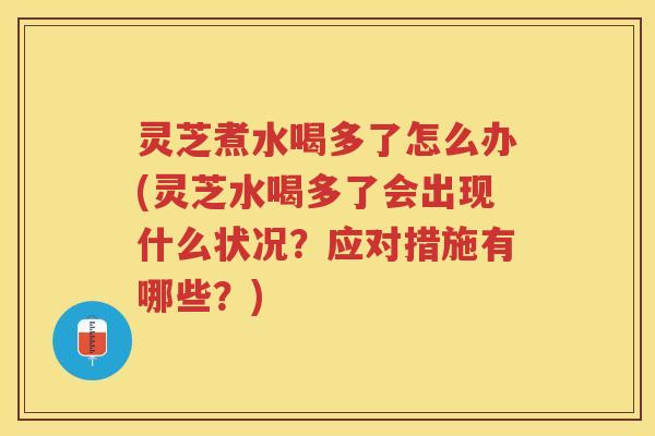 灵芝煮水喝多了怎么办(灵芝水喝多了会出现什么状况？应对措施有哪些？)