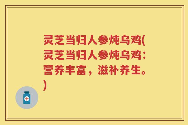 灵芝当归人参炖乌鸡(灵芝当归人参炖乌鸡：营养丰富，滋补养生。)