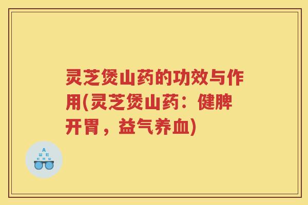 灵芝煲山药的功效与作用(灵芝煲山药：健脾开胃，益气养血)