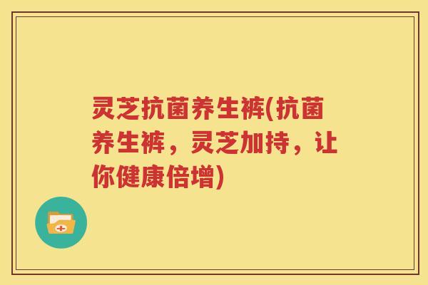 灵芝抗菌养生裤(抗菌养生裤，灵芝加持，让你健康倍增)