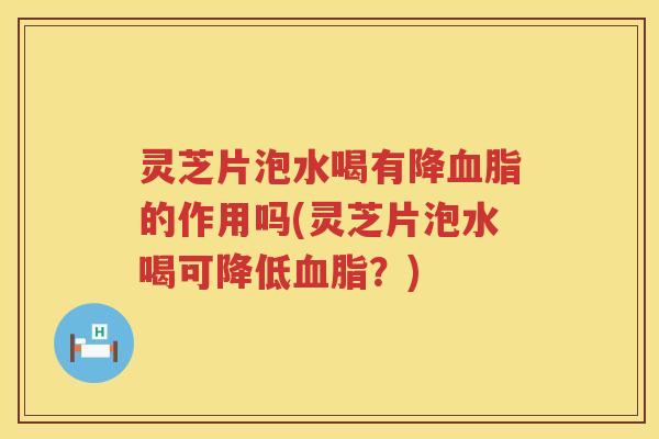灵芝片泡水喝有降血脂的作用吗(灵芝片泡水喝可降低血脂？)