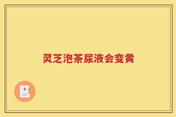 灵芝泡茶尿液会变黄 灵芝泡茶尿液会变黄
