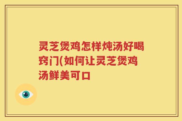 灵芝煲鸡怎样炖汤好喝窍门(如何让灵芝煲鸡汤鲜美可口