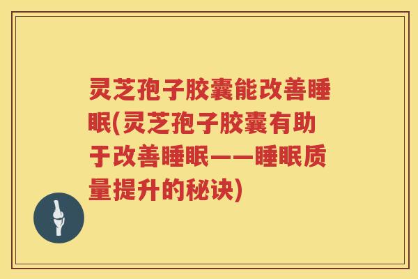 灵芝孢子胶囊能改善睡眠(灵芝孢子胶囊有助于改善睡眠——睡眠质量提升的秘诀)