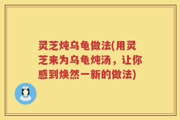 灵芝炖乌龟做法(用灵芝来为乌龟炖汤，让你感到焕然一新的做法)