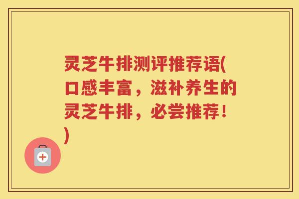 灵芝牛排测评推荐语(口感丰富，滋补养生的灵芝牛排，必尝推荐！)