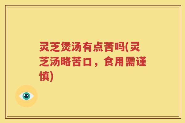 灵芝煲汤有点苦吗(灵芝汤略苦口，食用需谨慎)