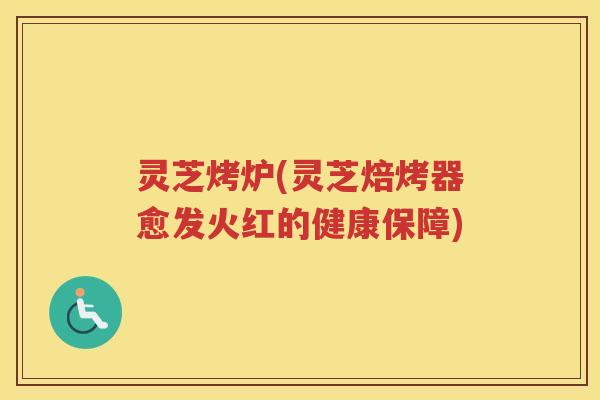 灵芝烤炉(灵芝焙烤器愈发火红的健康保障)
