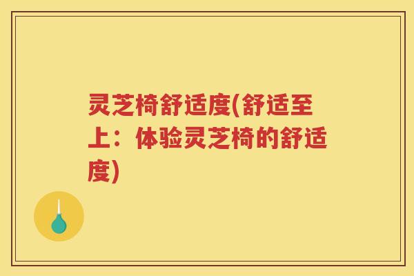 灵芝椅舒适度(舒适至上：体验灵芝椅的舒适度)