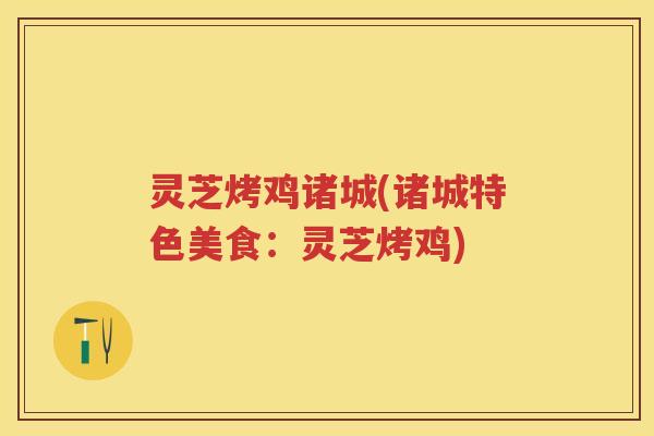 灵芝烤鸡诸城(诸城特色美食：灵芝烤鸡)