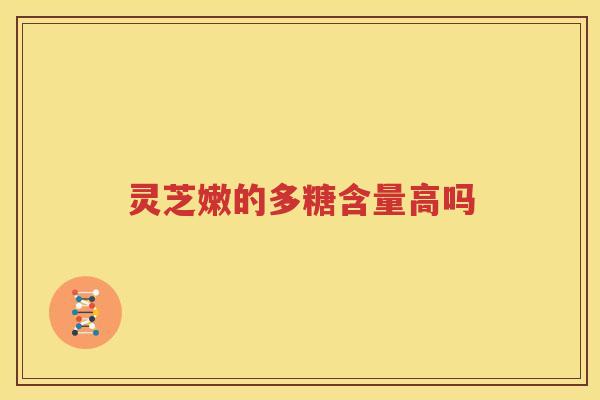 灵芝嫩的多糖含量高吗
