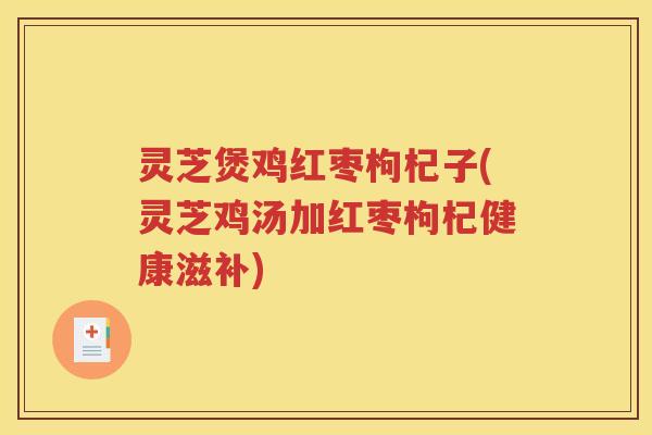 灵芝煲鸡红枣枸杞子(灵芝鸡汤加红枣枸杞健康滋补)
