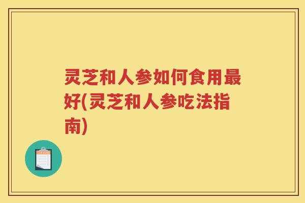 灵芝和人参如何食用最好(灵芝和人参吃法指南)