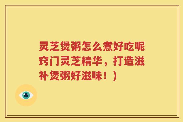 灵芝煲粥怎么煮好吃呢窍门灵芝精华，打造滋补煲粥好滋味！)