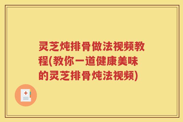 灵芝炖排骨做法视频教程(教你一道健康美味的灵芝排骨炖法视频)