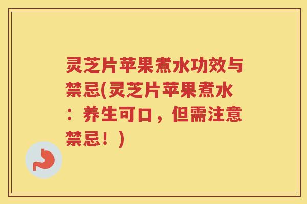 灵芝片苹果煮水功效与禁忌(灵芝片苹果煮水：养生可口，但需注意禁忌！)