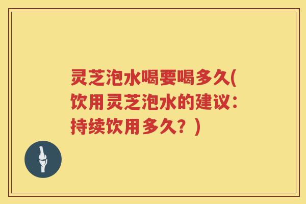 灵芝泡水喝要喝多久(饮用灵芝泡水的建议：持续饮用多久？)
