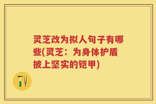 灵芝改为拟人句子有哪些(灵芝：为身体护盾披上坚实的铠甲)