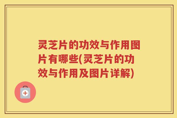 灵芝片的功效与作用图片有哪些(灵芝片的功效与作用及图片详解)