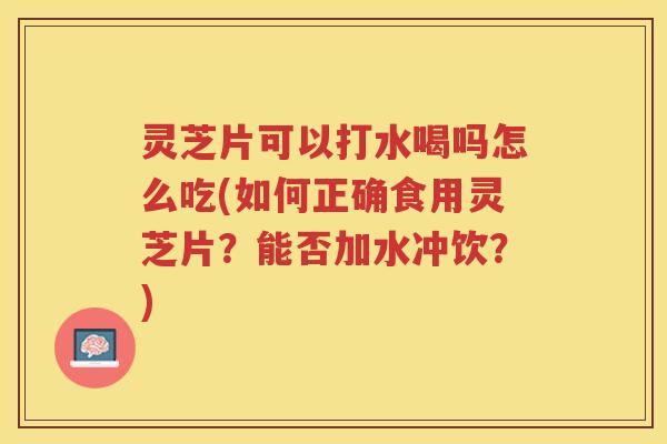 灵芝片可以打水喝吗怎么吃(如何正确食用灵芝片？能否加水冲饮？)