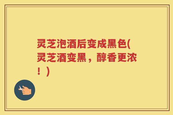 灵芝泡酒后变成黑色(灵芝酒变黑,醇香更浓!) 灵芝泡酒后变成黑色(灵芝酒变黑,醇香更浓!)