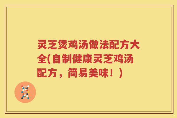 灵芝煲鸡汤做法配方大全(自制健康灵芝鸡汤配方，简易美味！)