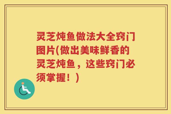 灵芝炖鱼做法大全窍门图片(做出美味鲜香的灵芝炖鱼，这些窍门必须掌握！)