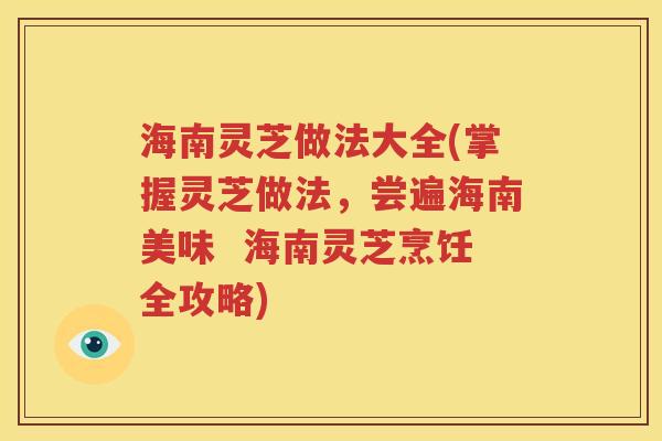 海南灵芝做法大全(掌握灵芝做法，尝遍海南美味  海南灵芝烹饪全攻略)