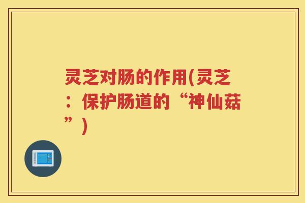 灵芝对肠的作用(灵芝：保护肠道的“神仙菇”)
