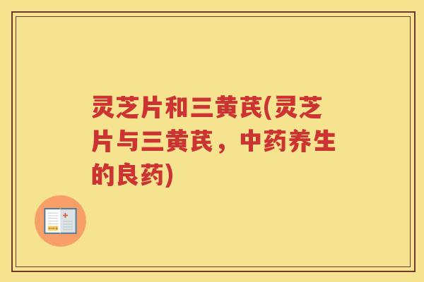 灵芝片和三黄芪(灵芝片与三黄芪，中药养生的良药)