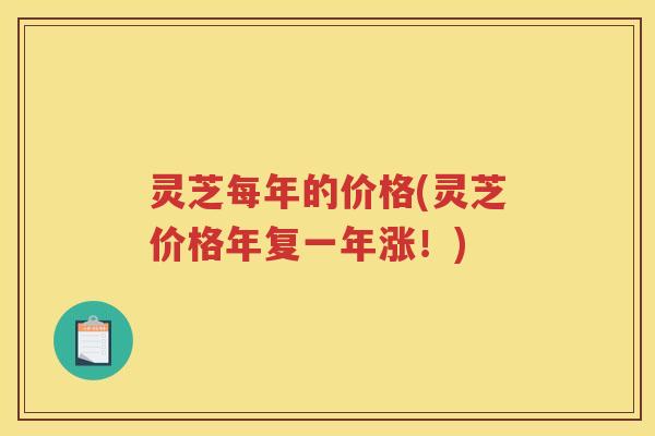 灵芝每年的价格(灵芝价格年复一年涨！)