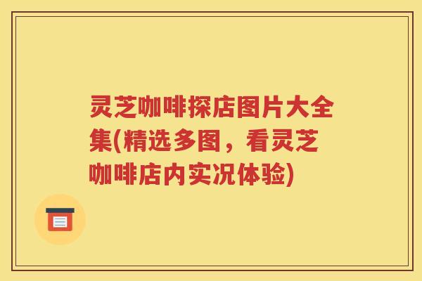 灵芝咖啡探店图片大全集(精选多图，看灵芝咖啡店内实况体验)