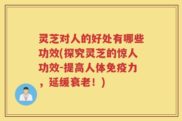 灵芝对人的好处有哪些功效(探究灵芝的惊人功效-提高人体免疫力，延缓衰老！)