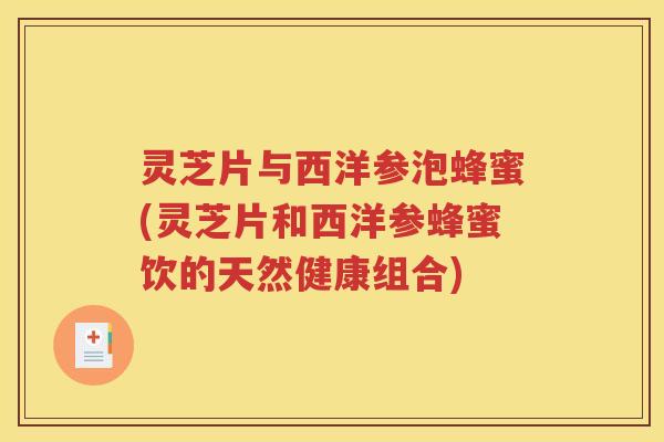 灵芝片与西洋参泡蜂蜜(灵芝片和西洋参蜂蜜饮的天然健康组合)