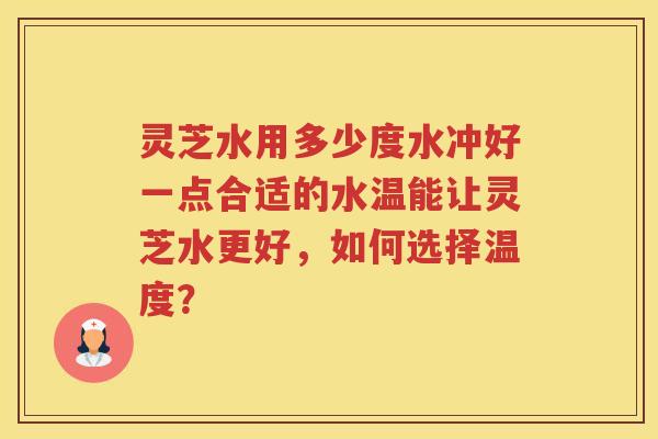 灵芝水用多少度水冲好一点合适的水温能让灵芝水更好，如何选择温度？