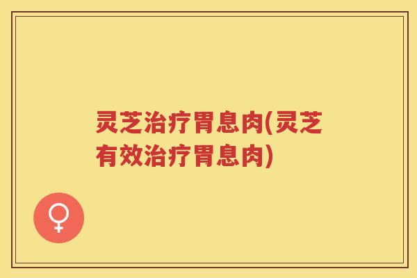 灵芝胃息肉(灵芝有效胃息肉) 灵芝胃息肉(灵芝有效胃息肉)