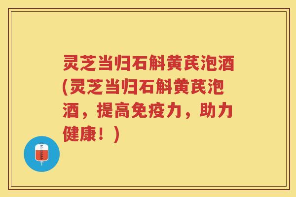 灵芝当归石斛黄芪泡酒(灵芝当归石斛黄芪泡酒，提高免疫力，助力健康！)
