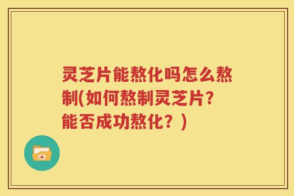 灵芝片能熬化吗怎么熬制(如何熬制灵芝片？能否成功熬化？)